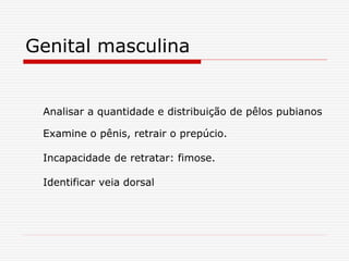 Genital masculina
Analisar a quantidade e distribuição de pêlos pubianos
Examine o pênis, retrair o prepúcio.
Incapacidade de retratar: fimose.
Identificar veia dorsal
 
