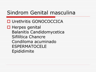 Sindrom Genital masculina
 Urethritis GONOCOCCICA
 Herpes genital
Balanitis Candidomycetica
Sifilítica Chancre
Condiloma acuminado
ESPERMATOCELE
Epididimite
 