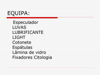 EQUIPA:
Especulador
LUVAS
LUBRIFICANTE
LIGHT
Cotonete
Espátulas
Lâmina de vidro
Fixadores Citologia
 