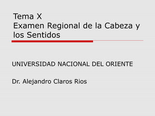 Tema X
Examen Regional de la Cabeza y
los Sentidos
UNIVERSIDAD NACIONAL DEL ORIENTE
Dr. Alejandro Claros Rios
 