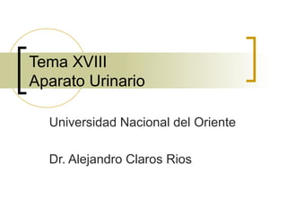 Tema XVIII
Aparato Urinario
Universidad Nacional del Oriente
Dr. Alejandro Claros Rios
 
