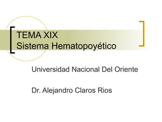 TEMA XIX
Sistema Hematopoyético
Universidad Nacional Del Oriente
Dr. Alejandro Claros Rios
 