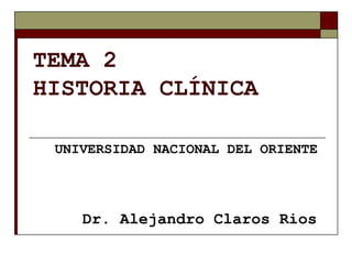 TEMA 2
HISTORIA CLÍNICA
Dr. Alejandro Claros Rios
UNIVERSIDAD NACIONAL DEL ORIENTE
 