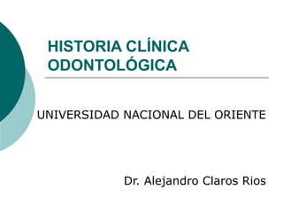 HISTORIA CLÍNICA
ODONTOLÓGICA
UNIVERSIDAD NACIONAL DEL ORIENTE
Dr. Alejandro Claros Rios
 