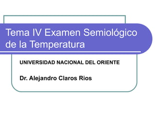 Tema IV Examen Semiológico
de la Temperatura
UNIVERSIDAD NACIONAL DEL ORIENTE
Dr. Alejandro Claros Rios
 