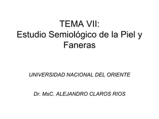 TEMA VII:
Estudio Semiológico de la Piel y
Faneras
UNIVERSIDAD NACIONAL DEL ORIENTE
Dr. MsC. ALEJANDRO CLAROS RIOS
 