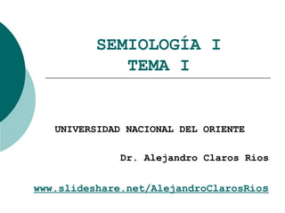 SEMIOLOGÍA I
TEMA I
UNIVERSIDAD NACIONAL DEL ORIENTE
Dr. Alejandro Claros Rios
www.slideshare.net/AlejandroClarosRios
 