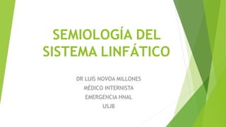 SEMIOLOGÍA DEL
SISTEMA LINFÁTICO
DR LUIS NOVOA MILLONES
MÉDICO INTERNISTA
EMERGENCIA HNAL
USJB
 