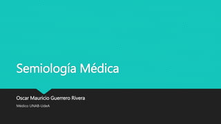 Semiología Médica
Oscar Mauricio Guerrero Rivera
Médico UNAB-UdeA
 