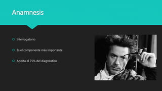 Anamnesis
 Interrogatorio
 Es el componente más importante
 Aporta el 75% del diagnóstico
 