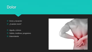 Dolor
 Inicio y duración
 ¿Cuándo inició?
 Agudo, crónico
 Súbito, insidioso, progresivo
 Intermitente
 