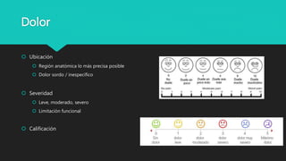 Dolor
 Ubicación
 Región anatómica lo más precisa posible
 Dolor sordo / inespecífico
 Severidad
 Leve, moderado, severo
 Limitación funcional
 Calificación
 