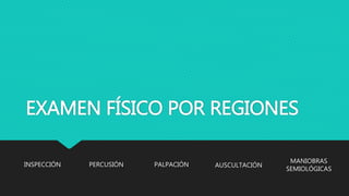 EXAMEN FÍSICO POR REGIONES
INSPECCIÓN PERCUSIÓN AUSCULTACIÓNPALPACIÓN
MANIOBRAS
SEMIOLÓGICAS
 