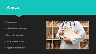 Anexos
 Partogramas
 Formatos de crecimiento
 Carnet de vacunación
 Programas especiales
 Reportes de exámenes
 
