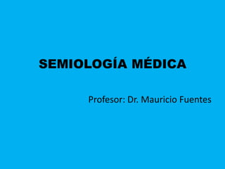 SEMIOLOGÍA MÉDICA
Profesor: Dr. Mauricio Fuentes
 