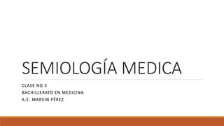 SEMIOLOGÍA MEDICA
CLASE NO.3
BACHILLERATO EN MEDICINA
A.E. MARVIN PÉREZ
 