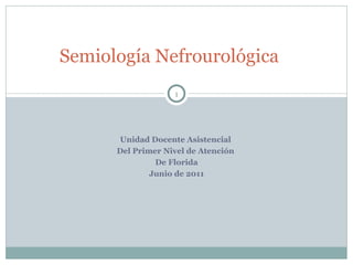 Unidad Docente Asistencial  Del Primer Nivel de Atención  De Florida Junio de 2011 Semiología Nefrourológica 