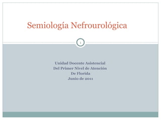 Semiología Nefrourológica
                   1




      Unidad Docente Asistencial
      Del Primer Nivel de Atención
               De Florida
              Junio de 2011
 