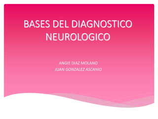 BASES DEL DIAGNOSTICO 
NEUROLOGICO 
ANGIE DIAZ MOLANO 
JUAN GONZALEZ ASCANIO 
 