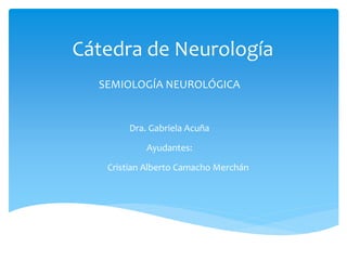 Cátedra de Neurología 
SEMIOLOGÍA NEUROLÓGICA 
Dra. Gabriela Acuña 
Ayudantes: 
Cristian Alberto Camacho Merchán 
 