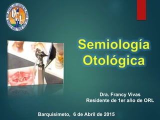 Dra. Francy Vivas
Residente de 1er año de ORL
Barquisimeto, 6 de Abril de 2015
 