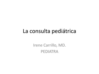 La consulta pediátrica
Irene Carrillo, MD.
PEDIATRA
 