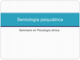 Seminario en Psicología clínica
Semiología psiquiátrica
 