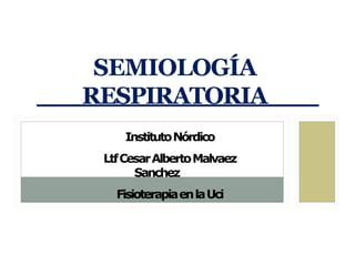 SEMIOLOGÍA
RESPIRATORIA
InstitutoNórdico
LtfCesarAlbertoMalvaez
Sanchez
FisioterapiaenlaUci
 