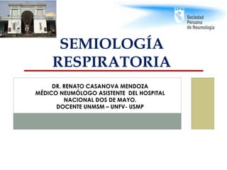 SEMIOLOGÍA
RESPIRATORIA
DR. RENATO CASANOVA MENDOZA
MÉDICO NEUMÓLOGO ASISTENTE DEL HOSPITAL
NACIONAL DOS DE MAYO.
DOCENTE ...