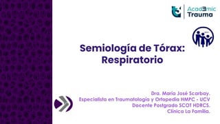 Semiología de Tórax:
Respiratorio
Dra. María José Scarbay.
Especialista en Traumatología y Ortopedia HMPC - UCV
Docente Postgrado SCOT HDRCS.
Clínica La Familia.
 