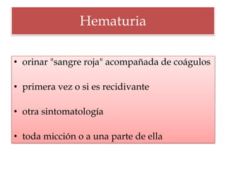 Hematuria

• orinar "sangre roja" acompañada de coágulos

• primera vez o si es recidivante

• otra sintomatología

• toda micción o a una parte de ella
 