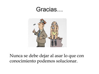 Gracias…




Nunca se debe dejar al asar lo que con
conocimiento podemos solucionar.
 