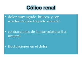 • dolor muy agudo, brusco, y con
  irradiación por trayecto ureteral

• contracciones de la musculatura lisa
  ureteral

• fluctuaciones en el dolor
 