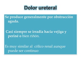 Se produce generalmente por obstrucción
 aguda.

Casi siempre se irradia hacia vejiga y
 periné o bien riñón.

Es muy similar al cólico renal aunque
  puede ser continuo
 