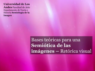 Universidad de Los
Andes Facultad de Arte
Departamento de Teoría e
Historia Semiología de la
Imagen
Bases teóricas para una
Semiótica de las
imágenes – Retórica visual
 