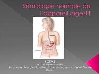 Sémiologie normale de l’appareil digestif PCEM2 Pr Christophe Mariette Service de chirurgie digestive et cancérologique - Hôpital Claude Huriez 