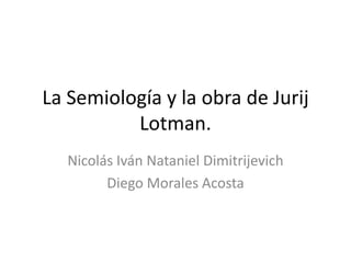 La Semiología y la obra de Jurij
          Lotman.
   Nicolás Iván Nataniel Dimitrijevich
         Diego Morales Acosta
 