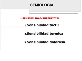 SEMIOLOGIASEMIOLOGIA
 SENSIBILIDAD SUPERFICIALSENSIBILIDAD SUPERFICIAL
1.1.Sensibilidad tactilSensibilidad tactil
2.2.Sensibilidad termicaSensibilidad termica
3.3.Sensibilidad dolorosaSensibilidad dolorosa
 