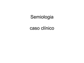 Semiologia
caso clínico
 