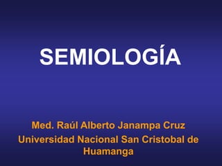 SEMIOLOGÍA
Med. Raúl Alberto Janampa Cruz
Universidad Nacional San Cristobal de
Huamanga
 