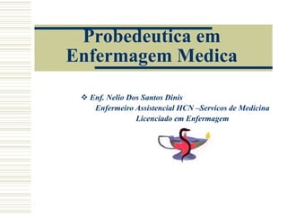 Probedeutica em
Enfermagem Medica
 Enf. Nelio Dos Santos Dinis
Enfermeiro Assistencial HCN –Servicos de Medicina
Licenciado em Enfermagem
 
