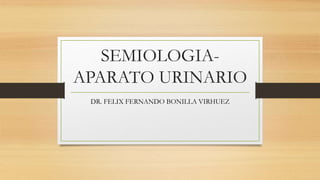 SEMIOLOGIA-
APARATO URINARIO
DR. FELIX FERNANDO BONILLA VIRHUEZ
 