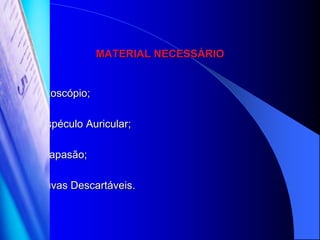 MATERIAL NECESSÁRIO


   Otoscópio;

   Espéculo Auricular;

   Diapasão;

   Luvas Descartáveis.
 