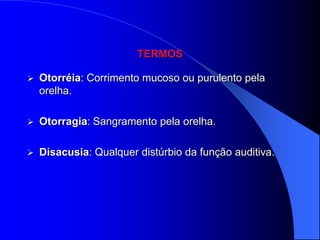 TERMOS

   Otorréia: Corrimento mucoso ou purulento pela
    orelha.

   Otorragia: Sangramento pela orelha.

   Disacusia: Qualquer distúrbio da função auditiva.
 