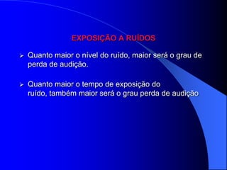 EXPOSIÇÃO A RUÍDOS

   Quanto maior o nível do ruído, maior será o grau de
    perda de audição.

   Quanto maior o tempo de exposição do
    ruído, também maior será o grau perda de audição
 