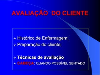 AVALIAÇÃO DO CLIENTE


 Histórico
          de Enfermagem;
 Preparação do cliente;


 Técnicas    de avaliação
   CABEÇA: QUANDO POSSÍVEL SENTADO
 