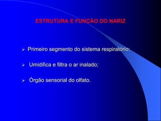 ESTRUTURA E FUNÇÃO DO NARIZ




   Primeiro segmento do sistema respiratório;

   Umidifica e filtra o ar inalado;

   Órgão sensorial do olfato.
 