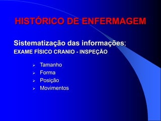 HISTÓRICO DE ENFERMAGEM

Sistematização das informações;
EXAME FÍSICO CRANIO - INSPEÇÃO

         Tamanho
         Forma
         Posição
         Movimentos
 