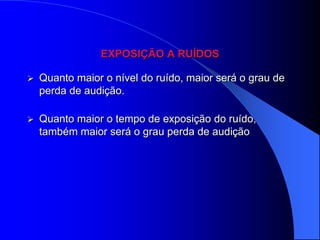EXPOSIÇÃO A RUÍDOS

   Quanto maior o nível do ruído, maior será o grau de
    perda de audição.

   Quanto maior o tempo de exposição do ruído,
    também maior será o grau perda de audição
 