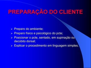 PREPARAÇÃO DO CLIENTE

   Preparo do ambiente;
   Preparo físico e psicológico do pcte;
   Posicionar o pcte, sentado, em supinação ou
    decúbito dorsal;
   Explicar o procedimento em linguagem simples.
 